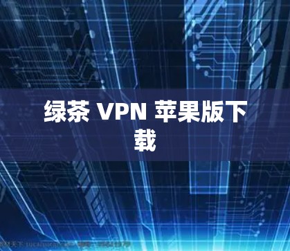 绿茶 VPN 苹果版下载 绿茶 VPN 苹果版下载