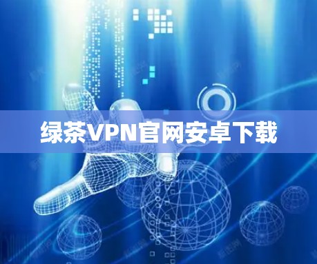 绿茶VPN官网安卓下载 绿茶VPN官网安卓下载
