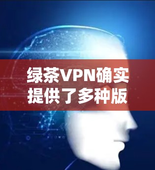 绿茶VPN确实提供了多种版本,包括移动版和PC版。以下是基于绿茶VPN官方网站的信息,帮助您找到Windows版下载链接 绿茶VPN确实提供了多种版本,包括移动版和PC版。以下是基于绿茶VPN官方网站的信息,帮助您找到Windows版下载链接