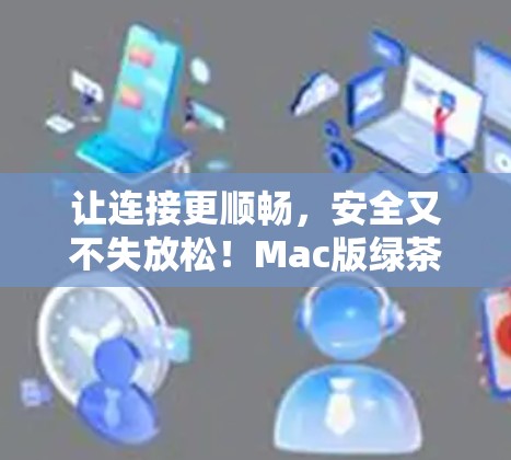 让连接更顺畅,安全又不失放松!Mac版绿茶VPN来咯! 让连接更顺畅,安全又不失放松!Mac版绿茶VPN来咯!