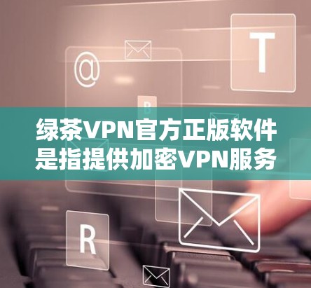 绿茶VPN官方正版软件是指提供加密VPN服务的软件,这些软件通常由独立的公司发行,并经过严格的安全检验,确保数据安全。以下是推荐的几种官方正版VPN软件 绿茶VPN官方正版软件是指提供加密VPN服务的软件,这些软件通常由独立的公司发行,并经过严格的安全检验,确保数据安全。以下是推荐的几种官方正版VPN软件