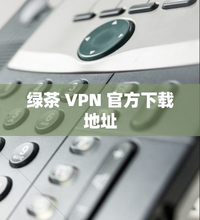 绿茶 VPN 官方下载地址 绿茶 VPN 官方下载地址