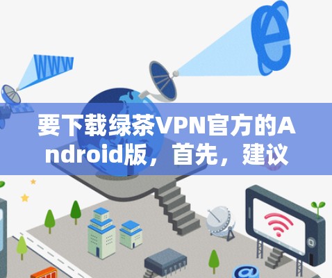 要下载绿茶VPN官方的Android版,首先,建议您访问其官方网站或直接搜索绿茶VPN Android版以获取相关下载链接。以下是一些步骤,帮助您顺利完成下载和安装 要下载绿茶VPN官方的Android版,首先,建议您访问其官方网站或直接搜索绿茶VPN Android版以获取相关下载链接。以下是一些步骤,帮助您顺利完成下载和安装