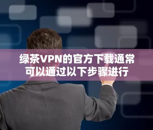绿茶VPN的官方下载通常可以通过以下步骤进行 绿茶VPN的官方下载通常可以通过以下步骤进行