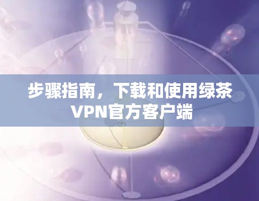 步骤指南,下载和使用绿茶 VPN官方客户端 步骤指南,下载和使用绿茶 VPN官方客户端