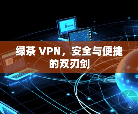 绿茶 VPN,安全与便捷的双刃剑 绿茶 VPN,安全与便捷的双刃剑