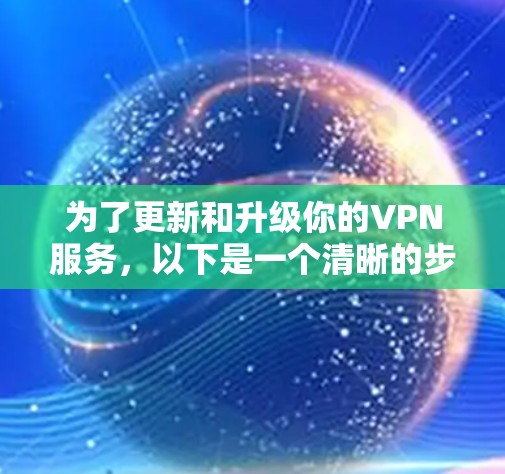 为了更新和升级你的VPN服务,以下是一个清晰的步骤指南 为了更新和升级你的VPN服务,以下是一个清晰的步骤指南