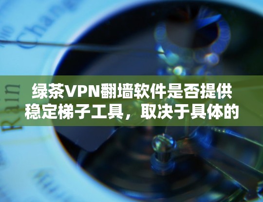 绿茶VPN<strong>翻墙软件</strong>是否提供稳定梯子工具,取决于具体的软件设计和服务特点。以下是对该问题的逐步分析和总结