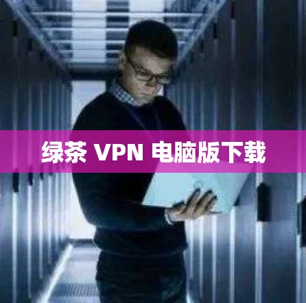 绿茶 VPN 电脑版下载 绿茶 VPN 电脑版下载