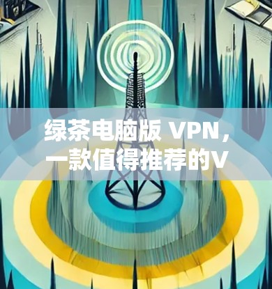 绿茶电脑版 VPN，一款值得推荐的VPN软件