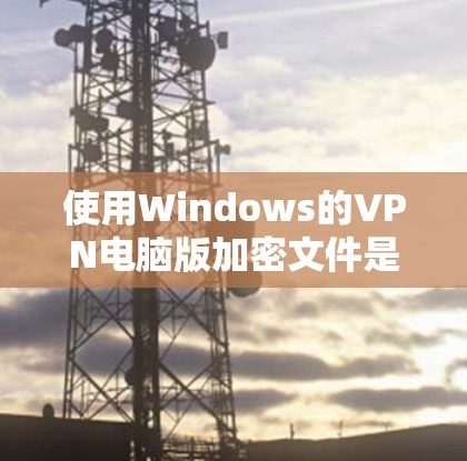 使用Windows的VPN电脑版加密文件是一个不错的解决方案,以下是详细的步骤指南 使用Windows的VPN电脑版加密文件是一个不错的解决方案,以下是详细的步骤指南