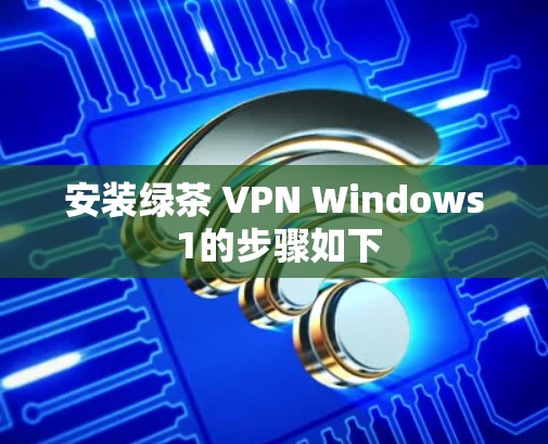 安装绿茶 VPN Windows 1的步骤如下