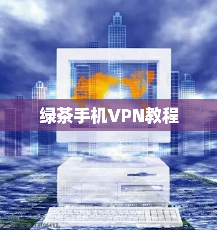 绿茶手机VPN教程 绿茶手机VPN教程