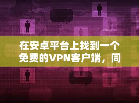 在安卓平台上找到一个免费的VPN客户端，同时具备以下功能和特性，是很有必要的。以下是一些推荐的软件和工具，供您选择