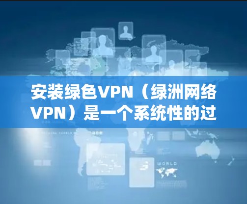 安装绿色VPN(绿洲网络VPN)是一个系统性的过程,涉及网络连接、设置密码、配置设置等步骤。以下是详细的安装教程 安装绿色VPN(绿洲网络VPN)是一个系统性的过程,涉及网络连接、设置密码、配置设置等步骤。以下是详细的安装教程
