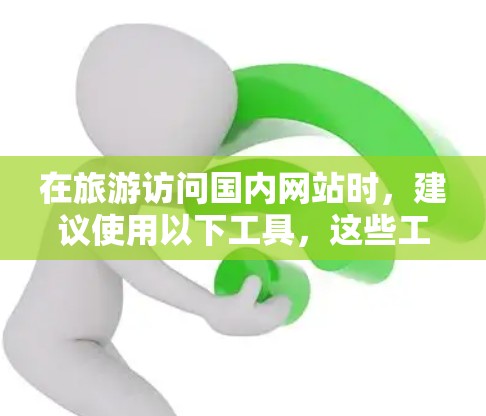 在旅游访问国内网站时，建议使用以下工具，这些工具可以帮助您提高效率和安全性