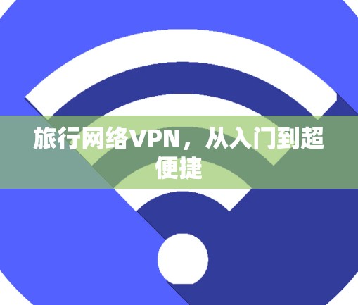 旅行网络VPN,从入门到超便捷 旅行网络VPN,从入门到超便捷