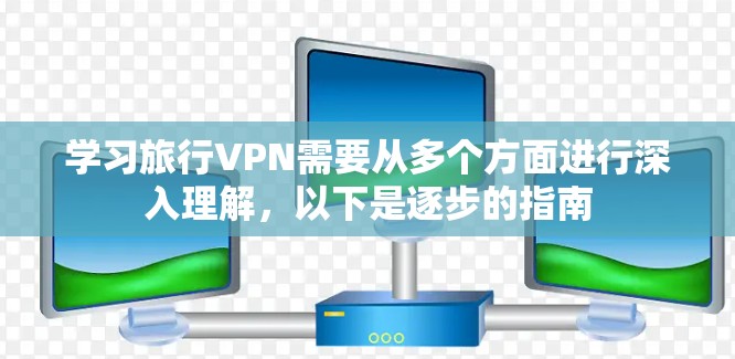 学习旅行VPN需要从多个方面进行深入理解,以下是逐步的指南 学习旅行VPN需要从多个方面进行深入理解,以下是逐步的指南