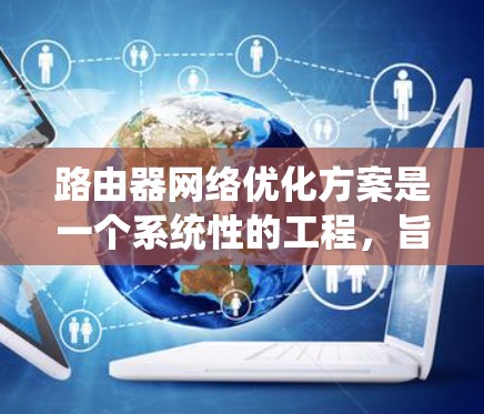 路由器网络优化方案是一个系统性的工程,旨在通过多个层面的优化提升网络性能。以下是一个结构化的优化方案,涵盖从目标设定到实际应用的各个方面