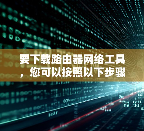 要下载路由器网络工具,您可以按照以下步骤进行