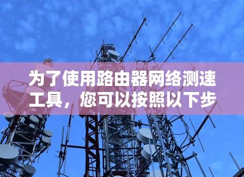 为了使用路由器网络测速工具,您可以按照以下步骤进行