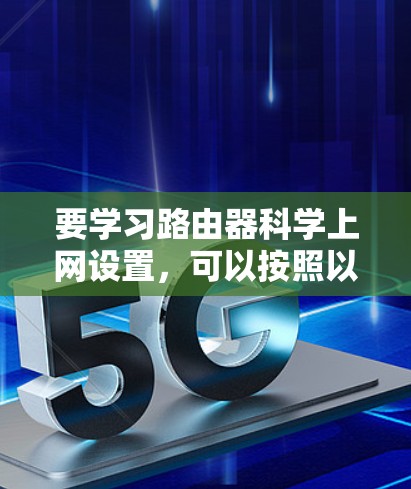 要学习路由器科学上网设置,可以按照以下步骤进行