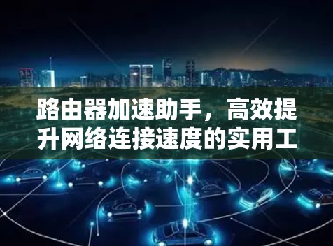 路由器加速助手,高效提升网络连接速度的实用工具 路由器加速助手,高效提升网络连接速度的实用工具