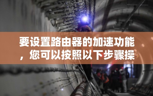 要设置路由器的加速功能,您可以按照以下步骤操作 要设置路由器的加速功能,您可以按照以下步骤操作