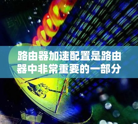 路由器加速配置是路由器中非常重要的一部分,它帮助路由器更好地管理网络设备,提高网络性能。以下是详细的路由器加速配置教程,涵盖加速规则、调整加速级别、NAT配置和高级配置