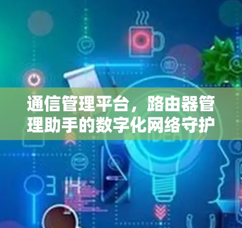 通信管理平台,路由器管理助手的数字化网络守护者 通信管理平台,路由器管理助手的数字化网络守护者