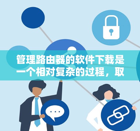 管理路由器的软件下载是一个相对复杂的过程，取决于您需要管理的网络环境和具体需求。以下是一些推荐的路由器管理软件，涵盖管理路由器、管理路由器列表以及网络设备管理