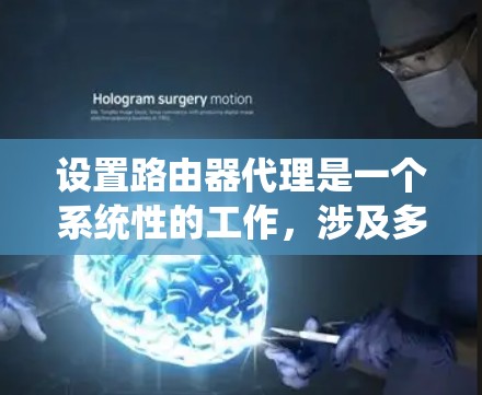 设置路由器代理是一个系统性的工作,涉及多个步骤的详细设置。以下是逐步指南