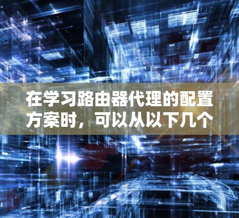 在学习路由器代理的配置方案时,可以从以下几个步骤进行