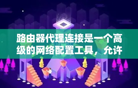 路由器代理连接是一个高级的网络配置工具,允许远程访问路由器,用于远程管理、扩展访问网络资源等。以下是详细的教程步骤 路由器代理连接是一个高级的网络配置工具,允许远程访问路由器,用于远程管理、扩展访问网络资源等。以下是详细的教程步骤