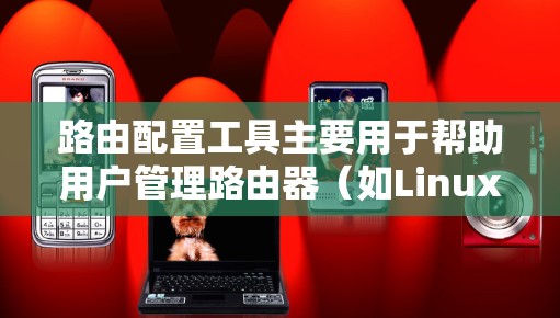路由配置工具主要用于帮助用户管理路由器(如Linux的路由器)的配置。这些工具可以帮助用户访问路由信息、删除路由、修改路由等操作。以下是一些常用的路由配置工具及其功能