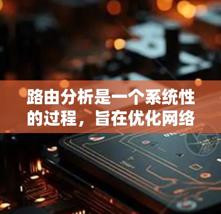 路由分析是一个系统性的过程,旨在优化网络路由表以提高网络性能。以下是详细的路由分析方法,帮助你更好地理解和应用这一技术