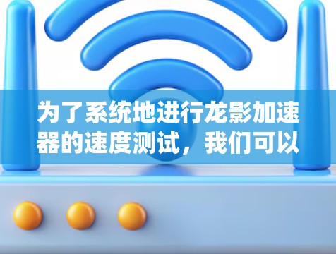 为了系统地进行龙影加速器的速度测试,我们可以按照以下步骤进行