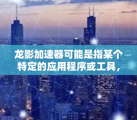 龙影加速器可能是指某个特定的应用程序或工具,具体功能可能因版本而异。如果你指的是某个特定的应用程序,可能需要提供更多上下文信息以便更好地回答