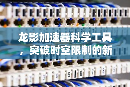 龙影加速器科学工具,突破时空限制的新型能量革命