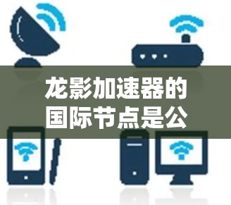 龙影加速器的国际节点是公司在全球范围内的关键设施,这些节点是其核心业务的运营中心。以下是对这些国际节点的详细介绍