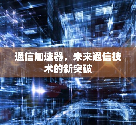 通信加速器,未来通信技术的新突破