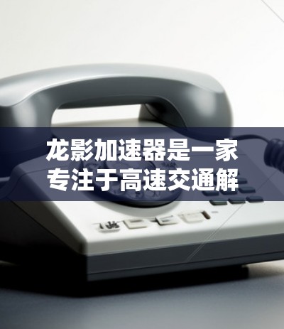 龙影加速器是一家专注于高速交通解决方案的公司，提供智能导航、实时监控和多设备联动的解决方案。在高速高速线路中，龙影加速器的应用通常涉及以下几个方面
