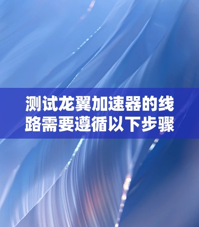 测试龙翼加速器的线路需要遵循以下步骤,确保设备正常运行 测试龙翼加速器的线路需要遵循以下步骤,确保设备正常运行