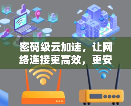 密码级云加速,让网络连接更高效,更安全 密码级云加速,让网络连接更高效,更安全