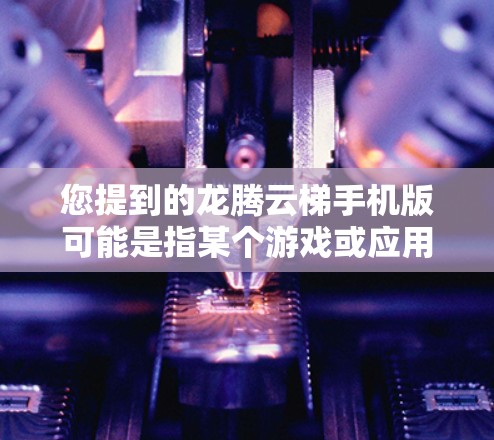 您提到的龙腾云梯手机版可能是指某个游戏或应用的名称。由于缺乏具体信息,我无法直接提供相关信息。如果您能提供更多信息,例如