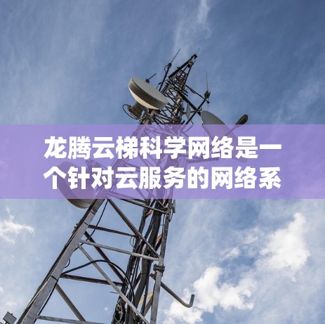 龙腾云梯科学网络是一个针对云服务的网络系统，旨在提升服务器管理效率和灵活性。以下是对该产品的详细分析和推荐