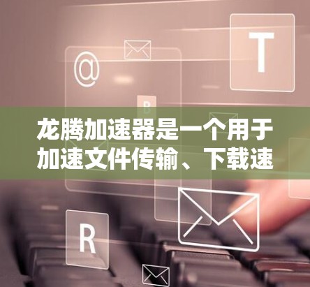 龙腾加速器是一个用于加速文件传输、下载速度、网络连接等方面的软件工具，通常支持多种加速方式和版本。以下是一些关于安装龙腾加速器的常见步骤