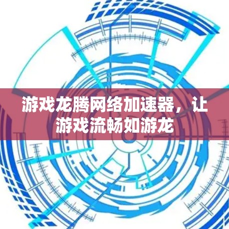 游戏龙腾网络加速器,让游戏流畅如游龙 游戏龙腾网络加速器,让游戏流畅如游龙