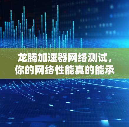 龙腾加速器网络测试，你的网络性能真的能承受吗？