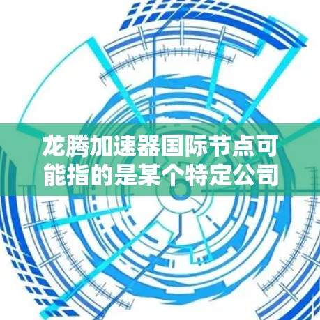 龙腾加速器国际节点可能指的是某个特定公司或机构在国际市场的销售节点或产品线。如果没有具体背景,很难给出准确的信息。以下是一些可能的解释和信息
